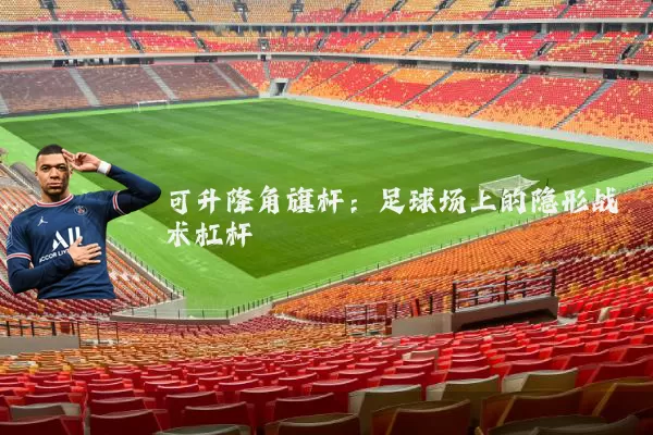 可升降角旗杆:足球场上的隐形战术杠杆