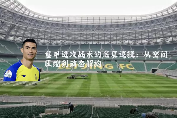 意甲进攻战术的底层逻辑:从空间压缩到动态解构