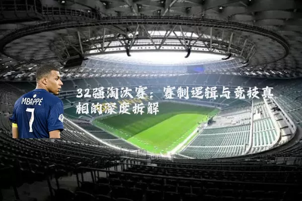 32强淘汰赛:赛制逻辑与竞技真相的深度拆解