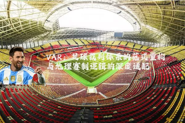 VAR:足球裁判体系的范式重构与地理赛制逻辑的深度适配